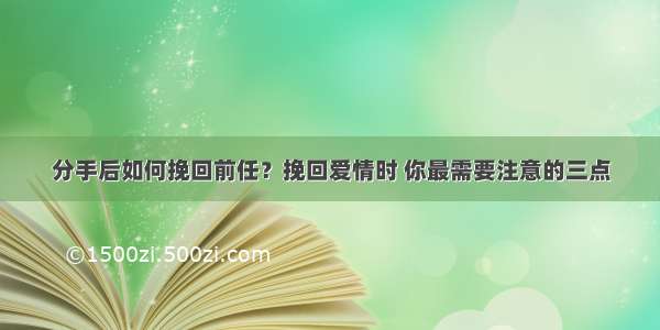 分手后如何挽回前任？挽回爱情时 你最需要注意的三点