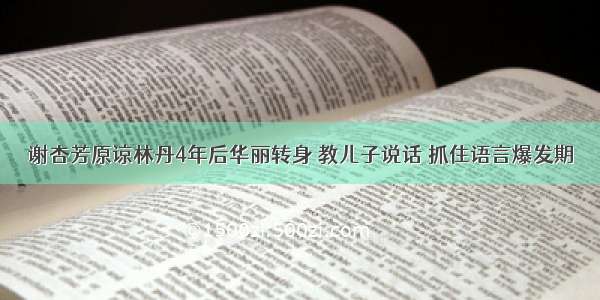 谢杏芳原谅林丹4年后华丽转身 教儿子说话 抓住语言爆发期