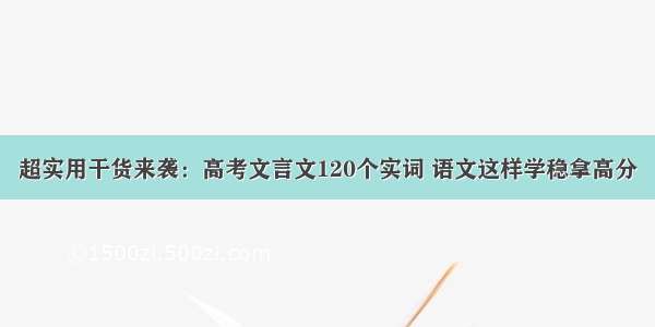 超实用干货来袭：高考文言文120个实词 语文这样学稳拿高分