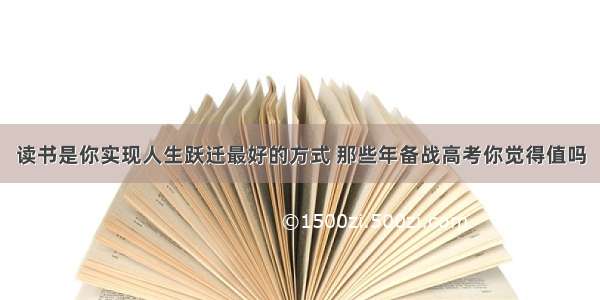 读书是你实现人生跃迁最好的方式 那些年备战高考你觉得值吗