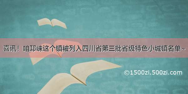 喜讯！咱邛崃这个镇被列入四川省第三批省级特色小城镇名单~