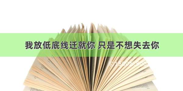 我放低底线迁就你 只是不想失去你