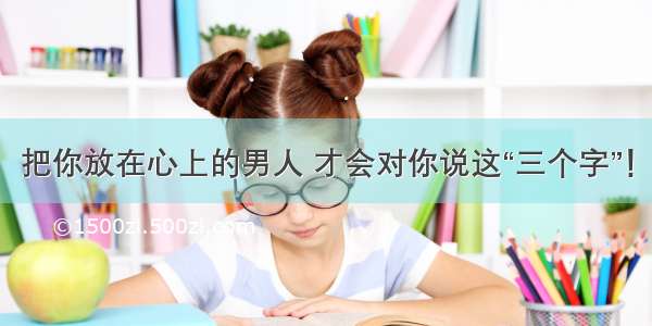 把你放在心上的男人 才会对你说这“三个字”！