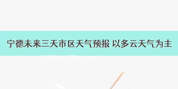 宁德未来三天市区天气预报 以多云天气为主