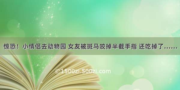 惊恐！小情侣去动物园 女友被斑马咬掉半截手指 还吃掉了……