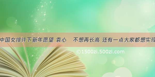 中国女排许下新年愿望 袁心玥不想再长高 还有一点大家都想实现