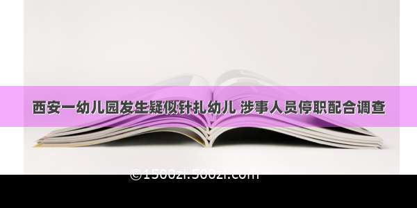 西安一幼儿园发生疑似针扎幼儿 涉事人员停职配合调查