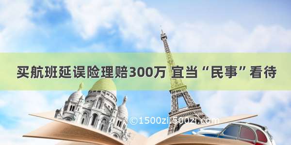 买航班延误险理赔300万 宜当“民事”看待