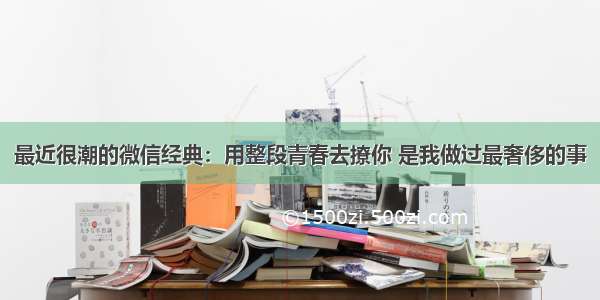 最近很潮的微信经典：用整段青春去撩你 是我做过最奢侈的事