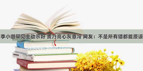 李小璐罕见主动示好 贾乃亮心灰意冷 网友：不是所有错都能原谅