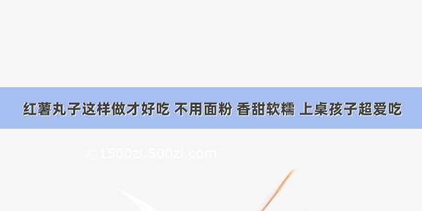 红薯丸子这样做才好吃 不用面粉 香甜软糯 上桌孩子超爱吃