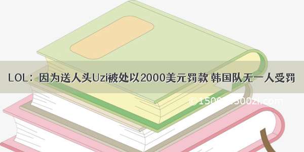 LOL：因为送人头Uzi被处以2000美元罚款 韩国队无一人受罚