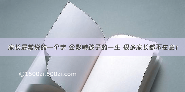 家长最常说的一个字 会影响孩子的一生 很多家长都不在意！