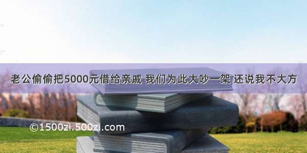 老公偷偷把5000元借给亲戚 我们为此大吵一架 还说我不大方