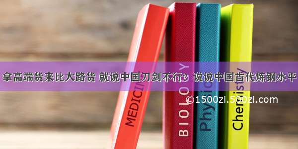 拿高端货来比大路货 就说中国刀剑不行？说说中国古代炼钢水平