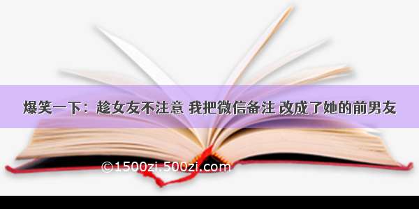 爆笑一下：趁女友不注意 我把微信备注 改成了她的前男友