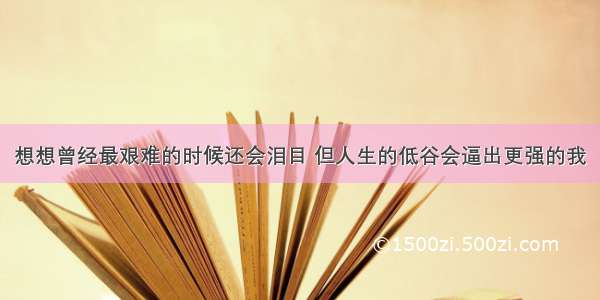 想想曾经最艰难的时候还会泪目 但人生的低谷会逼出更强的我