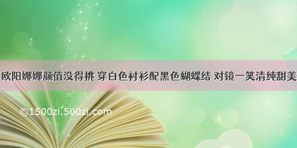 欧阳娜娜颜值没得挑 穿白色衬衫配黑色蝴蝶结 对镜一笑清纯甜美