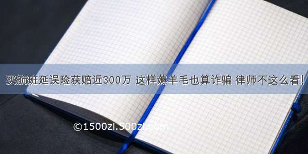 买航班延误险获赔近300万 这样薅羊毛也算诈骗 律师不这么看！