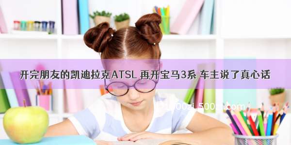 开完朋友的凯迪拉克ATSL 再开宝马3系 车主说了真心话