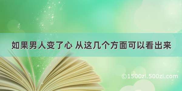 如果男人变了心 从这几个方面可以看出来