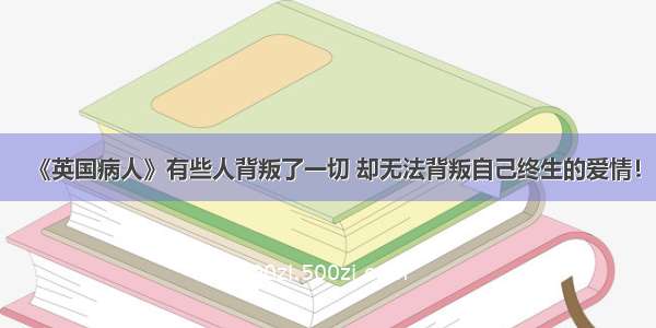 《英国病人》有些人背叛了一切 却无法背叛自己终生的爱情！