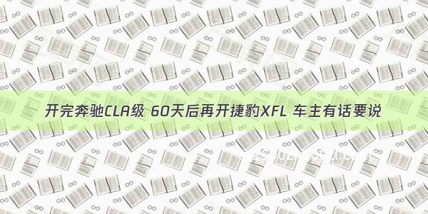 开完奔驰CLA级 60天后再开捷豹XFL 车主有话要说