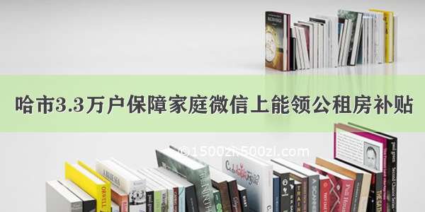 哈市3.3万户保障家庭微信上能领公租房补贴