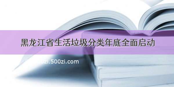 黑龙江省生活垃圾分类年底全面启动