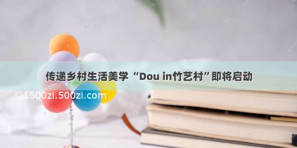 传递乡村生活美学 “Dou in竹艺村”即将启动