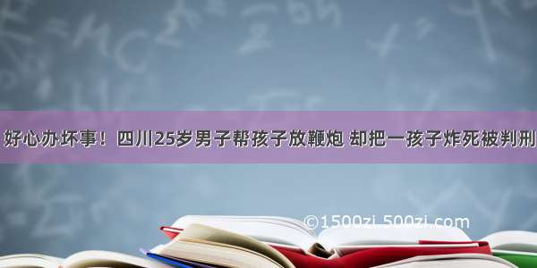 好心办坏事！四川25岁男子帮孩子放鞭炮 却把一孩子炸死被判刑