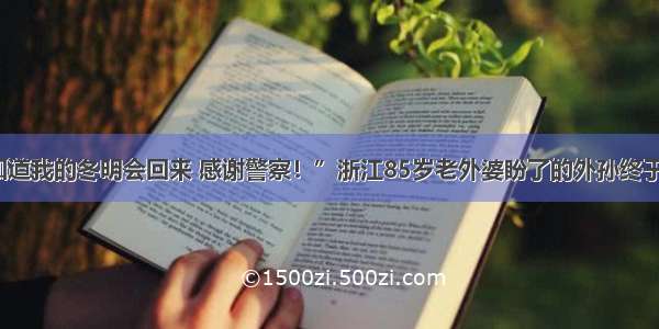 “我知道我的冬明会回来 感谢警察！”浙江85岁老外婆盼了的外孙终于回家了