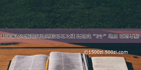 科学家都无解的阿纳斯拉巨石之谜 还有这“2个”地方 百思不解