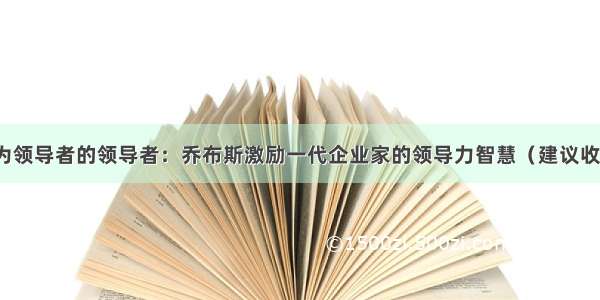 成为领导者的领导者：乔布斯激励一代企业家的领导力智慧（建议收藏）