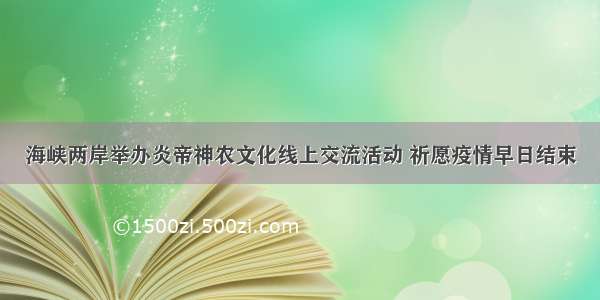 海峡两岸举办炎帝神农文化线上交流活动 祈愿疫情早日结束