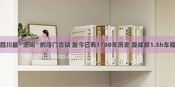 四川最“悠闲”的冷门古镇 距今已有1700年历史 距成都1.5h车程