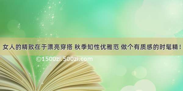 女人的精致在于漂亮穿搭 秋季知性优雅范 做个有质感的时髦精！