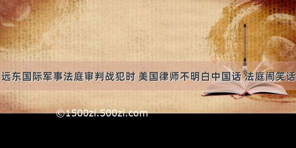 远东国际军事法庭审判战犯时 美国律师不明白中国话 法庭闹笑话