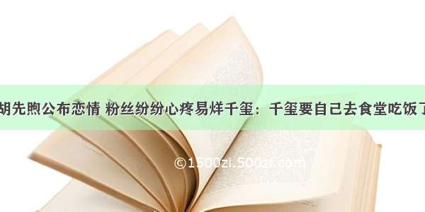 胡先煦公布恋情 粉丝纷纷心疼易烊千玺：千玺要自己去食堂吃饭了