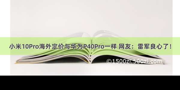 小米10Pro海外定价与华为P40Pro一样 网友：雷军良心了！