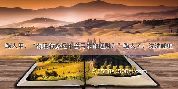 路人甲：“有没有永远不会亏本的理财？”路人乙：洗洗睡吧