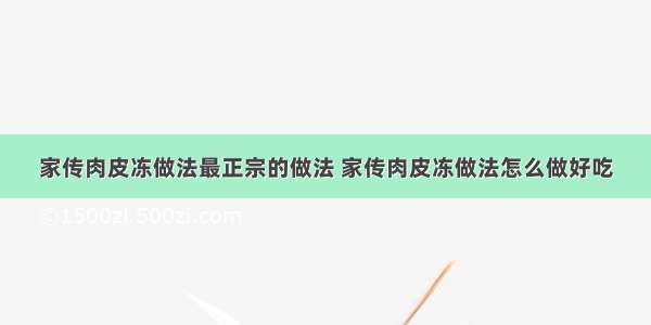 家传肉皮冻做法最正宗的做法 家传肉皮冻做法怎么做好吃