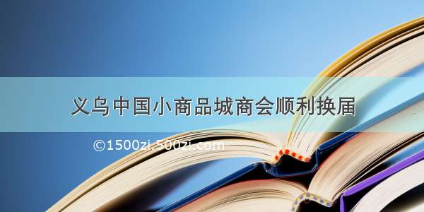 义乌中国小商品城商会顺利换届