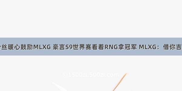 粉丝暖心鼓励MLXG 豪言S9世界赛看着RNG拿冠军 MLXG：借你吉言