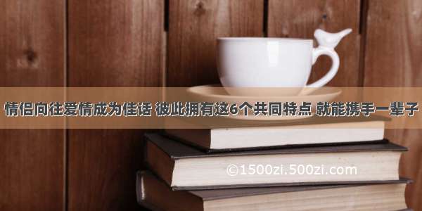 情侣向往爱情成为佳话 彼此拥有这6个共同特点 就能携手一辈子