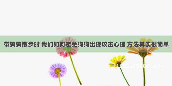 带狗狗散步时 我们如何避免狗狗出现攻击心理 方法其实很简单