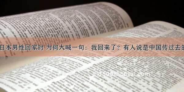 日本男性回家时 为何大喊一句：我回来了？有人说是中国传过去的