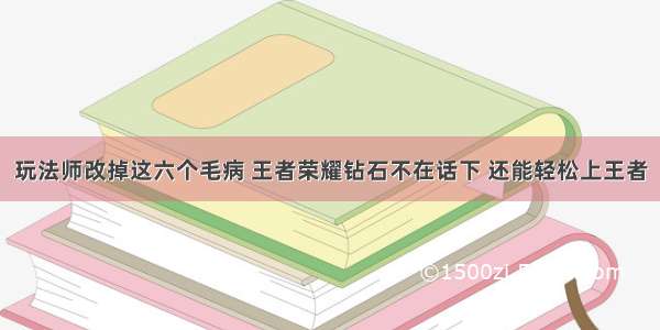 玩法师改掉这六个毛病 王者荣耀钻石不在话下 还能轻松上王者