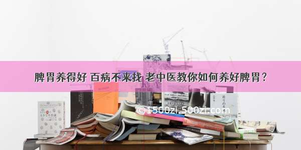 脾胃养得好 百病不来找 老中医教你如何养好脾胃？