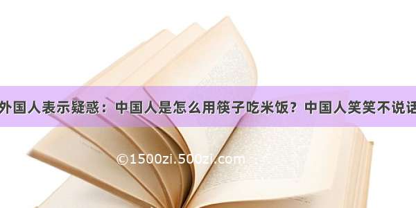 外国人表示疑惑：中国人是怎么用筷子吃米饭？中国人笑笑不说话